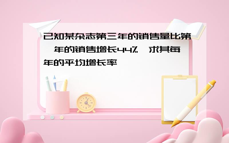 已知某杂志第三年的销售量比第一年的销售增长44%,求其每年的平均增长率