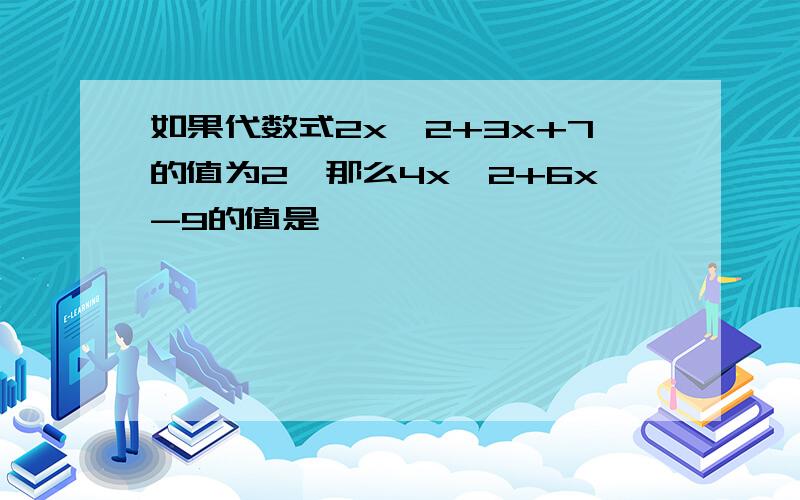 如果代数式2x^2+3x+7的值为2,那么4x^2+6x-9的值是