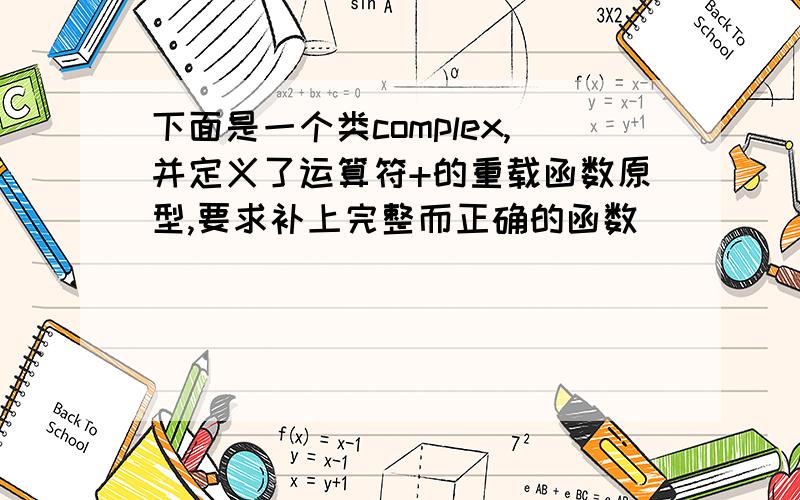 下面是一个类complex,并定义了运算符+的重载函数原型,要求补上完整而正确的函数