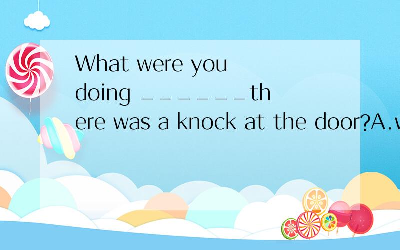 What were you doing ______there was a knock at the door?A.wh