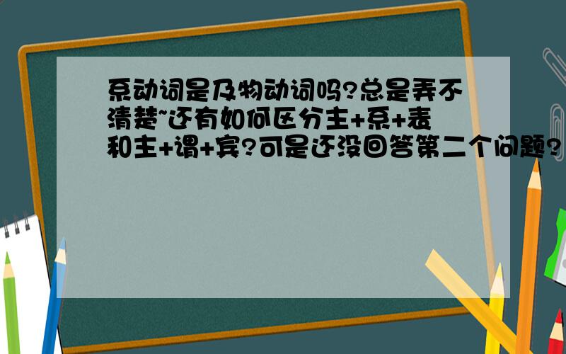 系动词是及物动词吗?总是弄不清楚~还有如何区分主+系+表和主+谓+宾?可是还没回答第二个问题?