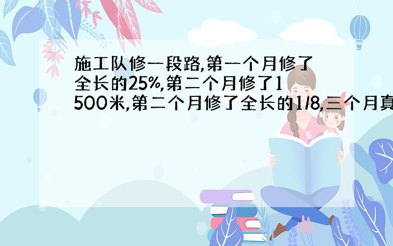 施工队修一段路,第一个月修了全长的25%,第二个月修了1500米,第二个月修了全长的1/8,三个月真好修完,