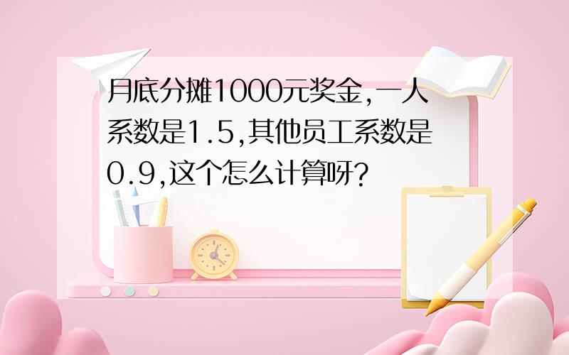 月底分摊1000元奖金,一人系数是1.5,其他员工系数是0.9,这个怎么计算呀?