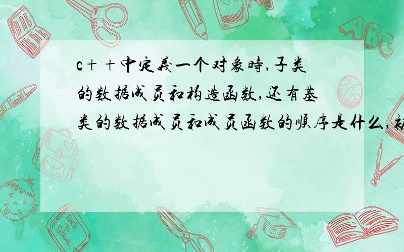 c++中定义一个对象时,子类的数据成员和构造函数,还有基类的数据成员和成员函数的顺序是什么,初学者,请指教,