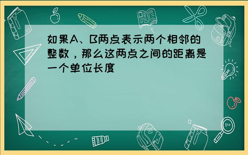 如果A、B两点表示两个相邻的整数，那么这两点之间的距离是一个单位长度．（______）