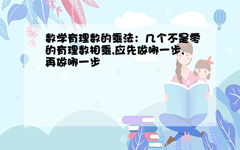 数学有理数的乘法：几个不是零的有理数相乘,应先做哪一步,再做哪一步