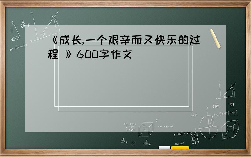 《成长,一个艰辛而又快乐的过程 》600字作文