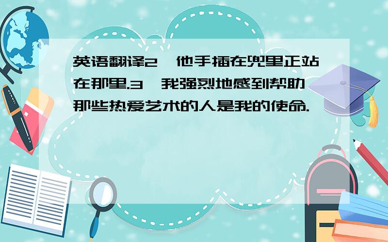 英语翻译2,他手插在兜里正站在那里.3,我强烈地感到帮助那些热爱艺术的人是我的使命.