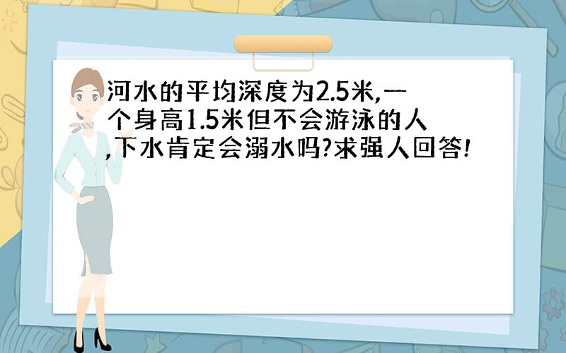 河水的平均深度为2.5米,一个身高1.5米但不会游泳的人,下水肯定会溺水吗?求强人回答!