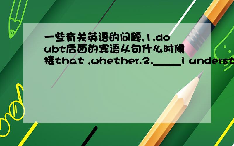 一些有关英语的问题,1.doubt后面的宾语从句什么时候接that ,whether.2._____i understa