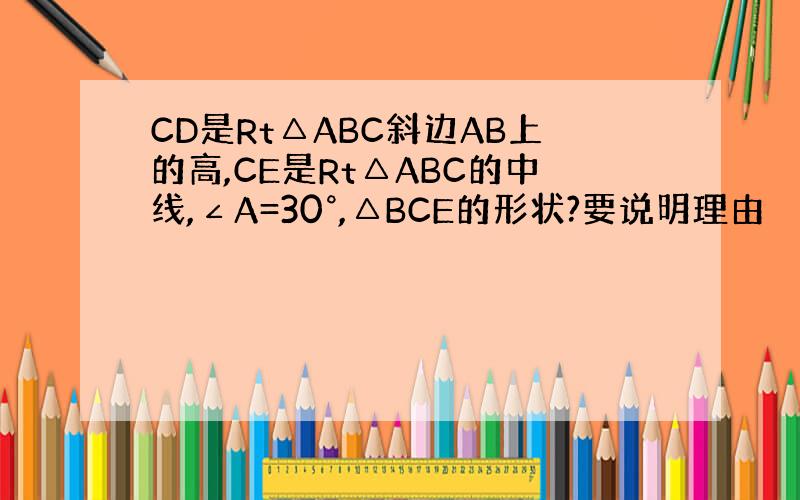 CD是Rt△ABC斜边AB上的高,CE是Rt△ABC的中线,∠A=30°,△BCE的形状?要说明理由