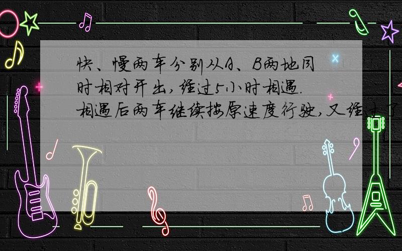 快、慢两车分别从A、B两地同时相对开出,经过5小时相遇.相遇后两车继续按原速度行驶,又经过了3小时快车到达B地,慢车距A