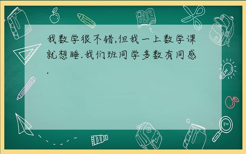 我数学很不错,但我一上数学课就想睡.我们班同学多数有同感.