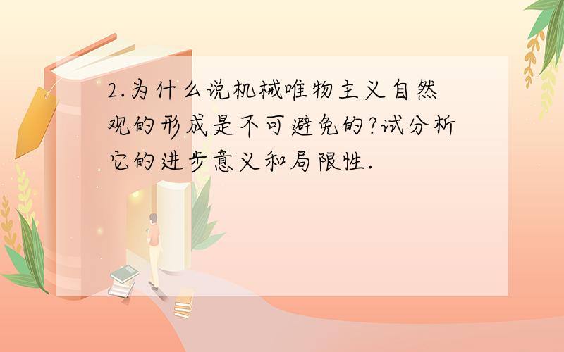 2.为什么说机械唯物主义自然观的形成是不可避免的?试分析它的进步意义和局限性.