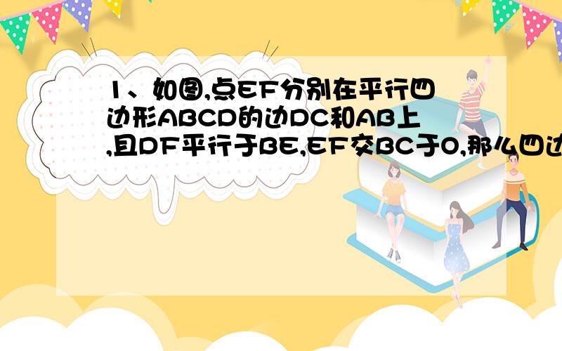 1、如图,点EF分别在平行四边形ABCD的边DC和AB上,且DF平行于BE,EF交BC于O,那么四边