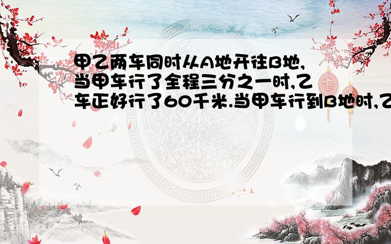 甲乙两车同时从A地开往B地,当甲车行了全程三分之一时,乙车正好行了60千米.当甲车行到B地时,乙车行了全程的五分之三,A