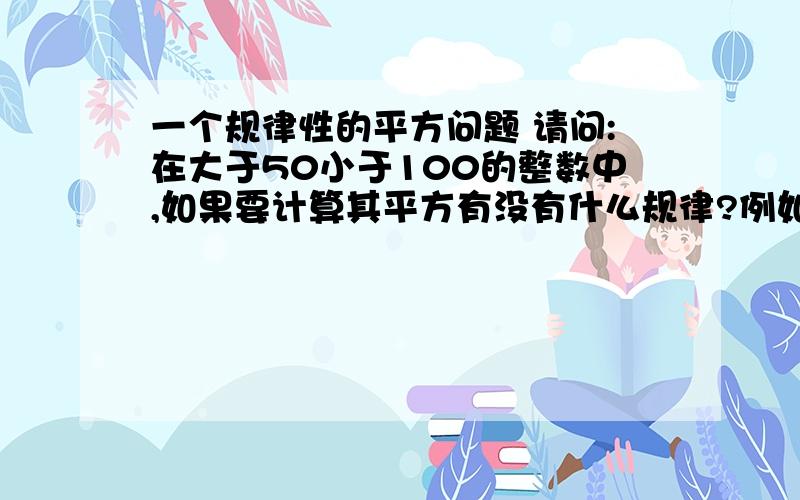 一个规律性的平方问题 请问:在大于50小于100的整数中,如果要计算其平方有没有什么规律?例如:99,60,51