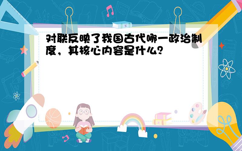 对联反映了我国古代哪一政治制度，其核心内容是什么？