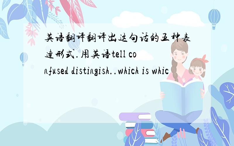 英语翻译翻译出这句话的五种表达形式.用英语tell confused distingish..which is whic