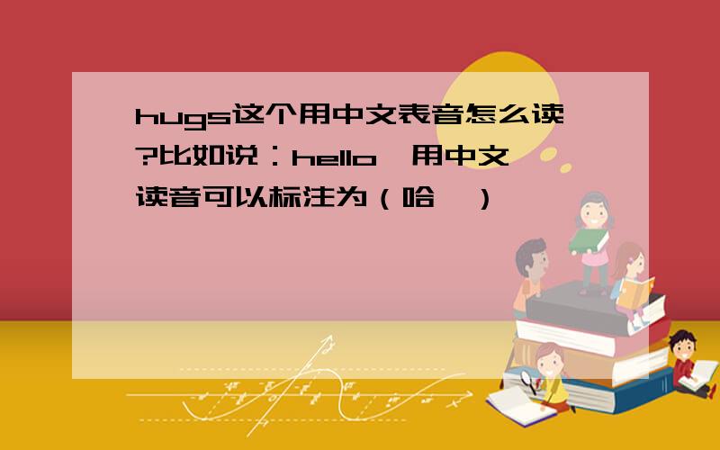 hugs这个用中文表音怎么读?比如说：hello,用中文读音可以标注为（哈喽）