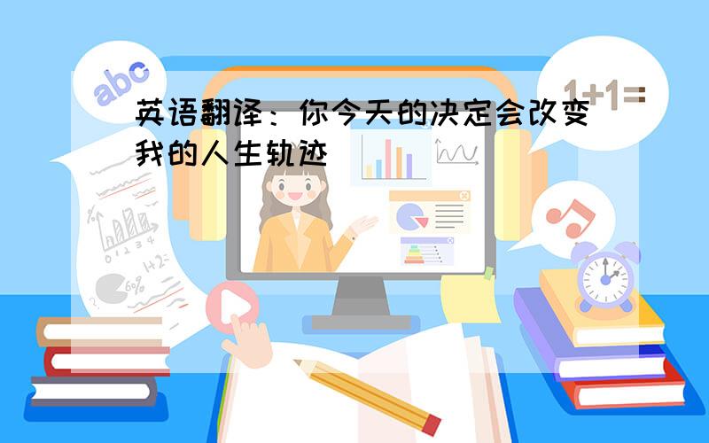 英语翻译：你今天的决定会改变我的人生轨迹