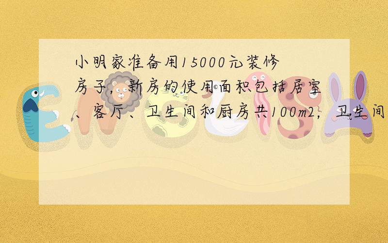 小明家准备用15000元装修房子，新房的使用面积包括居室、客厅、卫生间和厨房共100m2，卫生间和厨房共10m2，厨房和