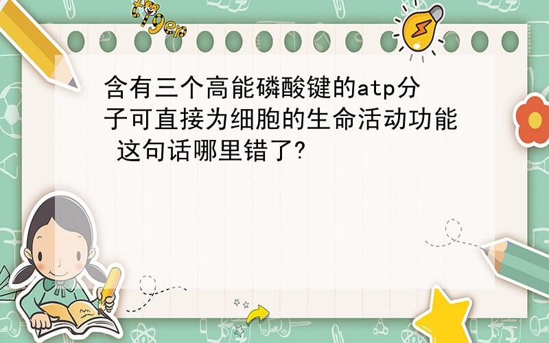 含有三个高能磷酸键的atp分子可直接为细胞的生命活动功能 这句话哪里错了?