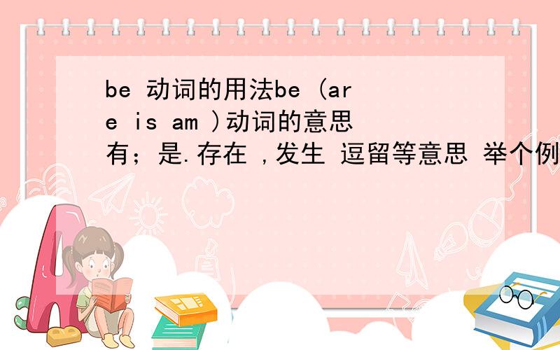 be 动词的用法be (are is am )动词的意思有；是.存在 ,发生 逗留等意思 举个例子；l am in th