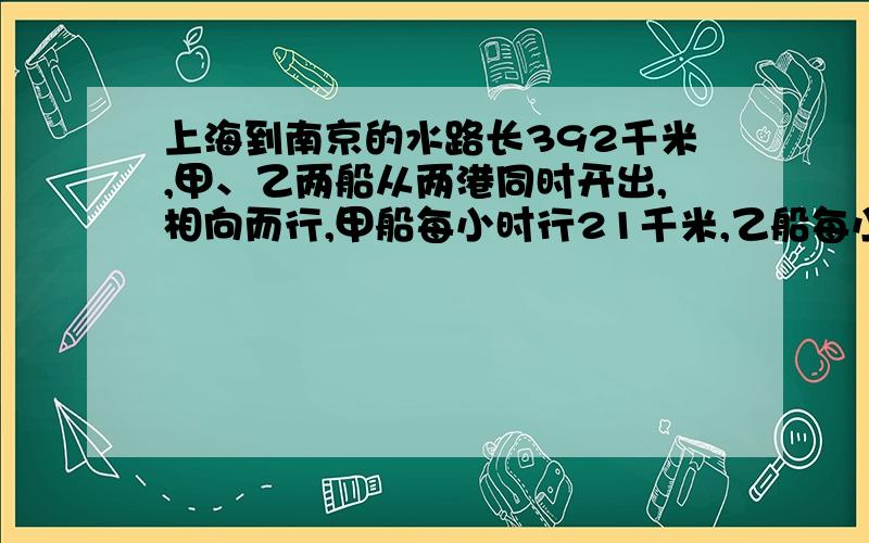 上海到南京的水路长392千米,甲、乙两船从两港同时开出,相向而行,甲船每小时行21千米,乙船每小时行28