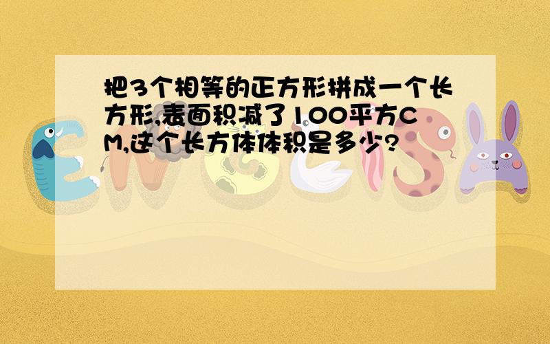 把3个相等的正方形拼成一个长方形,表面积减了100平方CM,这个长方体体积是多少?