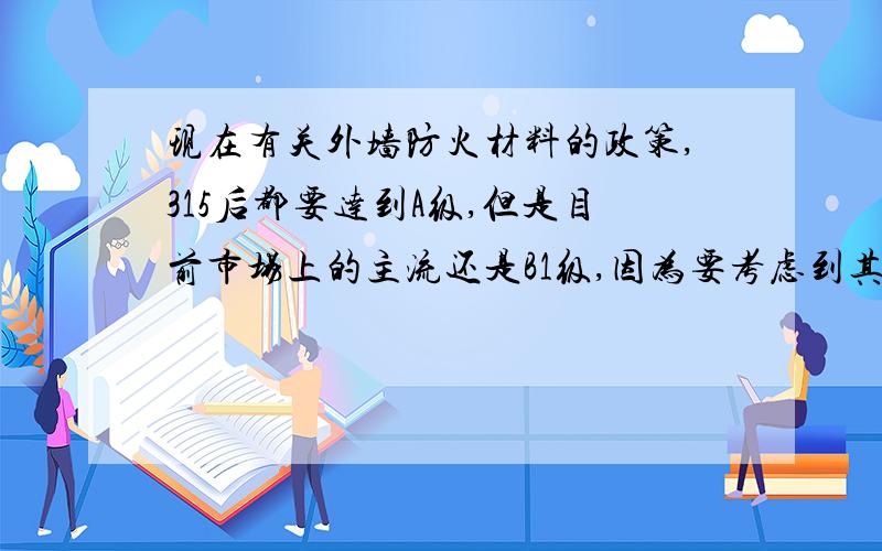 现在有关外墙防火材料的政策,315后都要达到A级,但是目前市场上的主流还是B1级,因为要考虑到其保温性!