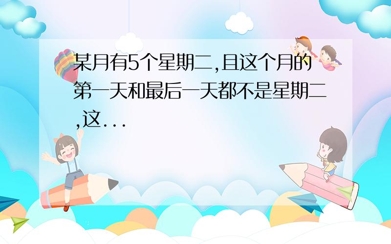 某月有5个星期二,且这个月的第一天和最后一天都不是星期二,这...