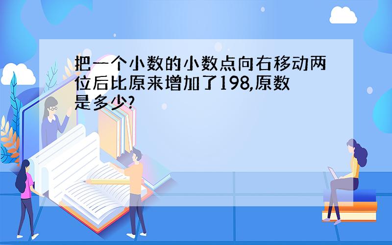 把一个小数的小数点向右移动两位后比原来增加了198,原数是多少?