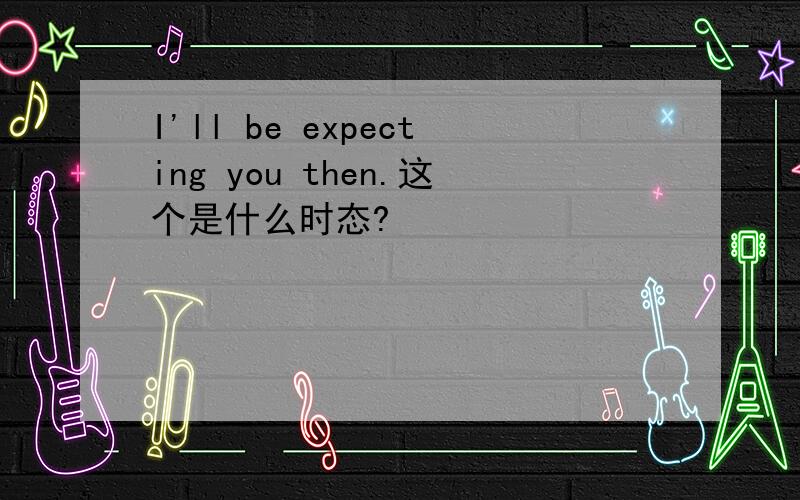 I'll be expecting you then.这个是什么时态?