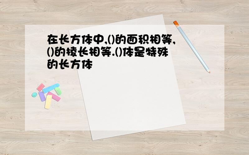 在长方体中,()的面积相等,()的棱长相等.()体是特殊的长方体