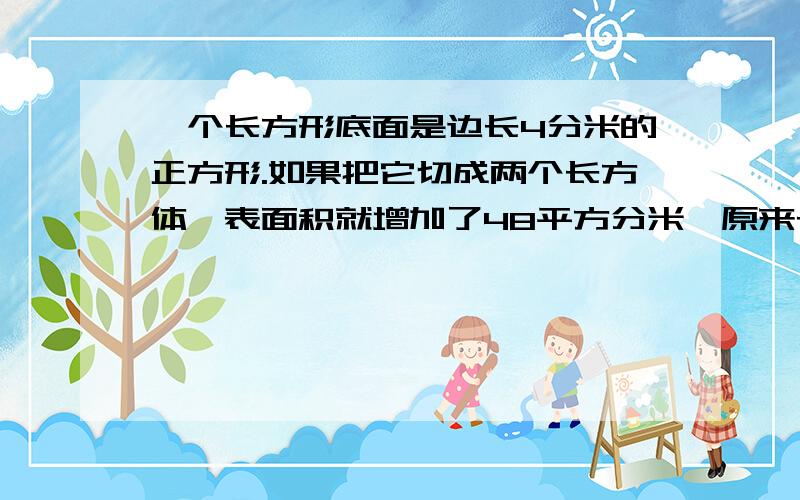 一个长方形底面是边长4分米的正方形.如果把它切成两个长方体,表面积就增加了48平方分米,原来长方体