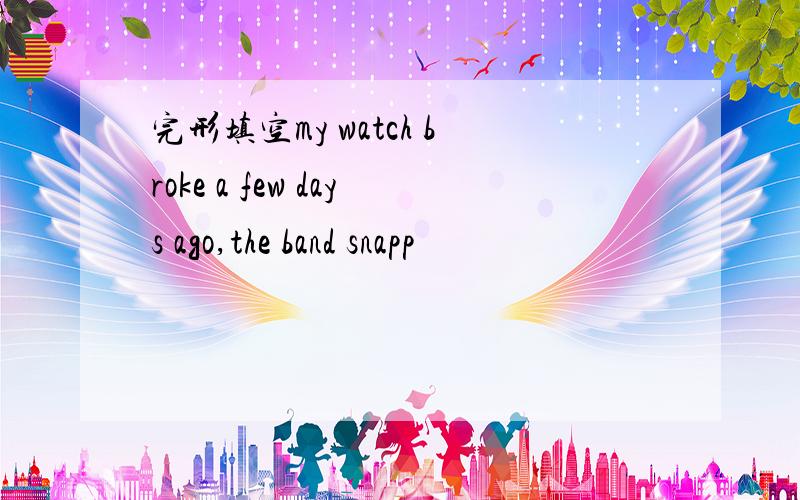 完形填空my watch broke a few days ago,the band snapp