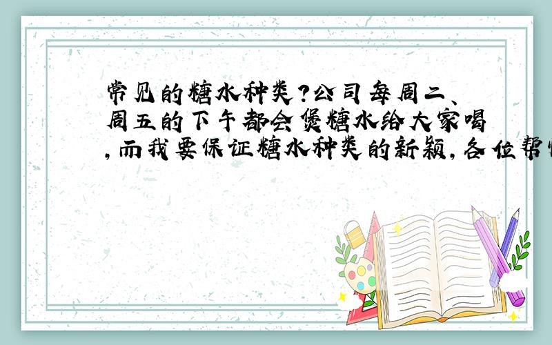 常见的糖水种类?公司每周二、周五的下午都会煲糖水给大家喝,而我要保证糖水种类的新颖,各位帮忙给点建议!