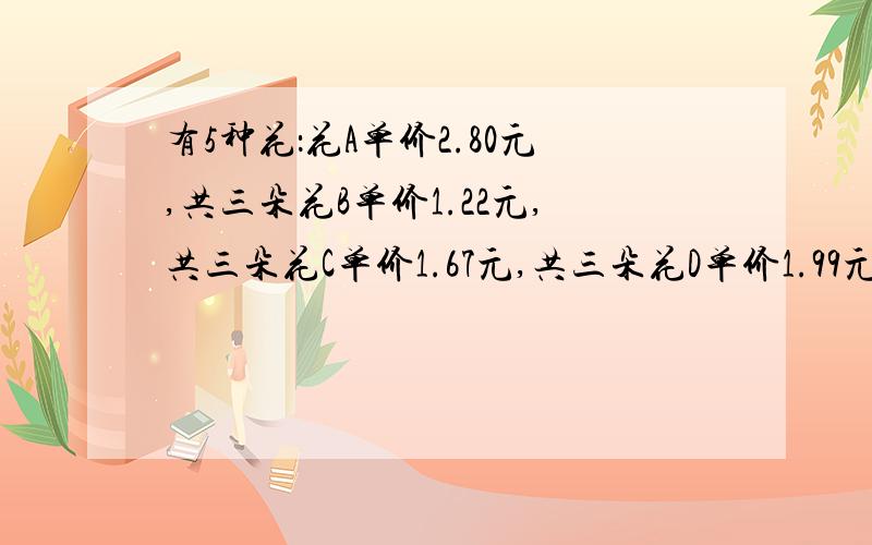 有5种花：花A单价2.80元,共三朵花B单价1.22元,共三朵花C单价1.67元,共三朵花D单价1.99元,共三朵花E单