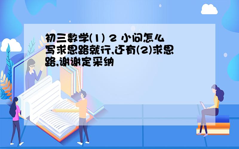 初三数学(1) 2 小问怎么写求思路就行,还有(2)求思路,谢谢定采纳