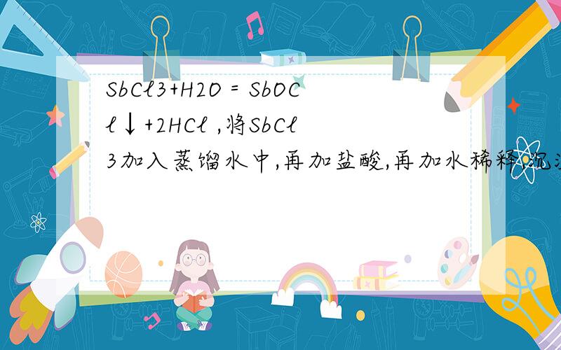 SbCl3+H2O＝SbOCl↓+2HCl ,将SbCl3加入蒸馏水中,再加盐酸,再加水稀释,沉淀会溶解吗