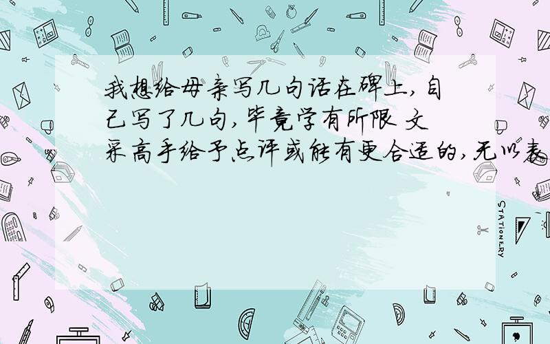 我想给母亲写几句话在碑上,自己写了几句,毕竟学有所限 文采高手给予点评或能有更合适的,无以表达