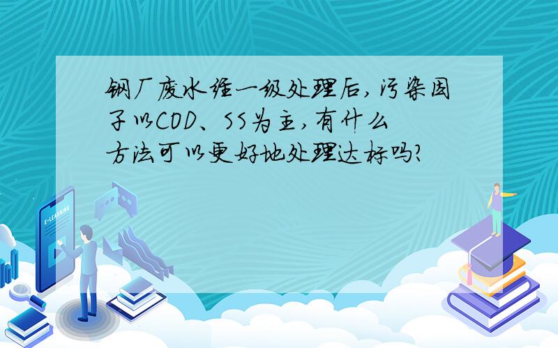 钢厂废水经一级处理后,污染因子以COD、SS为主,有什么方法可以更好地处理达标吗?