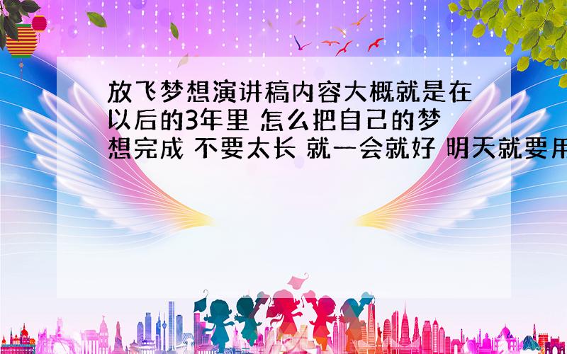 放飞梦想演讲稿内容大概就是在以后的3年里 怎么把自己的梦想完成 不要太长 就一会就好 明天就要用的 晚上来看 不要是复制