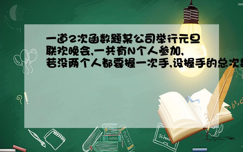 一道2次函数题某公司举行元旦联欢晚会,一共有N个人参加,若没两个人都要握一次手,设握手的总次数为Y次,则Y与N的关系式为