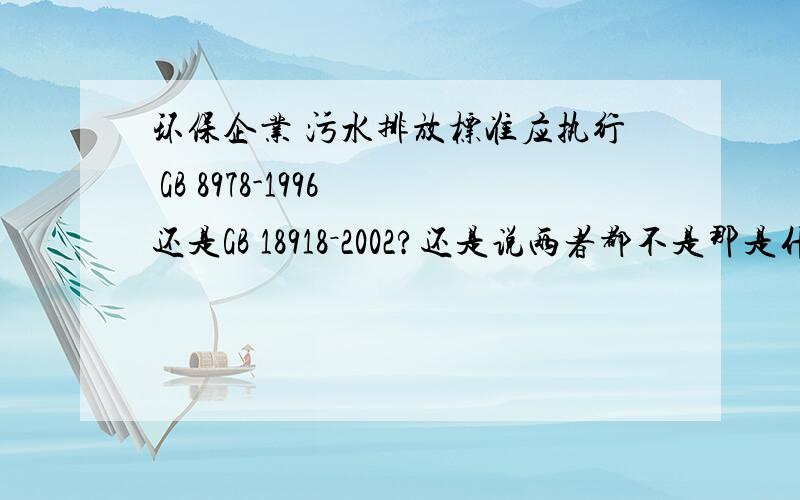 环保企业 污水排放标准应执行 GB 8978-1996 还是GB 18918－2002?还是说两者都不是那是什么标准?