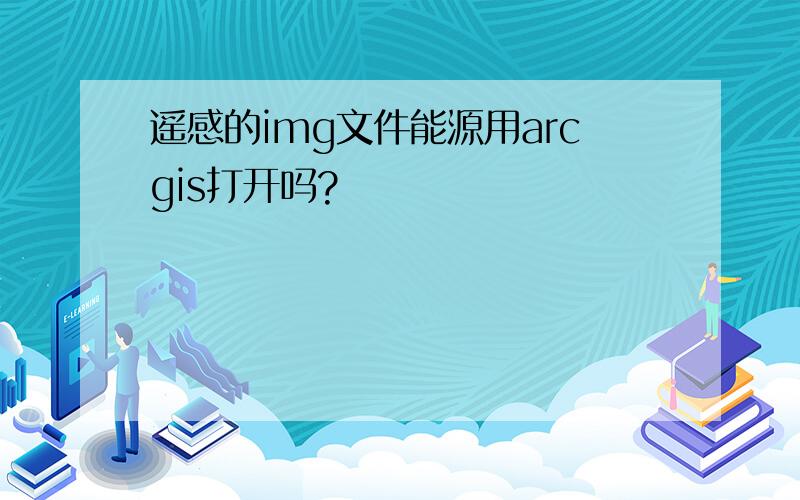 遥感的img文件能源用arcgis打开吗?