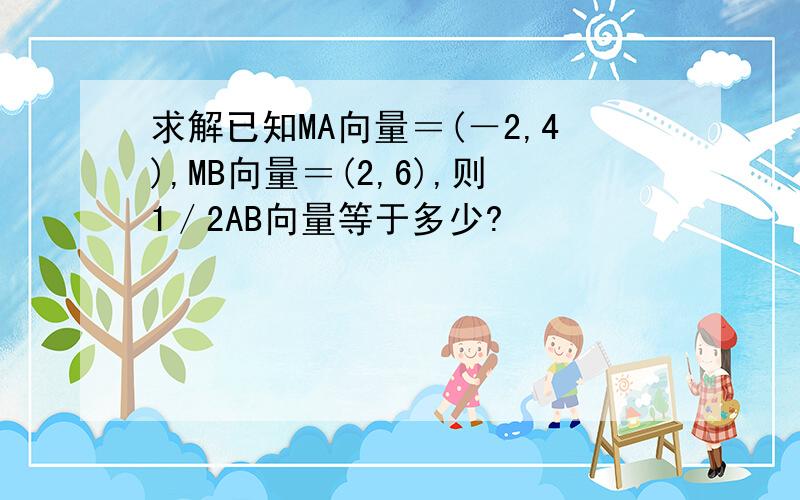 求解已知MA向量＝(－2,4),MB向量＝(2,6),则1／2AB向量等于多少?