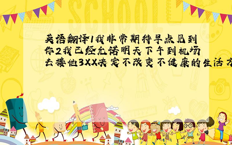 英语翻译1我非常期待早点见到你2我已经允诺明天下午到机场去接他3XX决定不改变不健康的生活方式翻译成最简单正确的形式