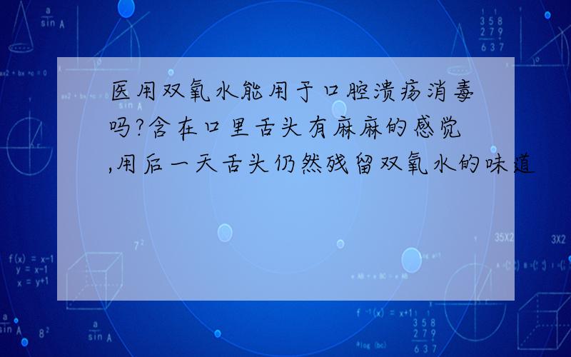 医用双氧水能用于口腔溃疡消毒吗?含在口里舌头有麻麻的感觉,用后一天舌头仍然残留双氧水的味道